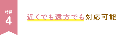 近くでも遠方でも対応可能